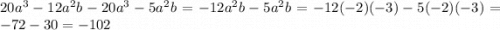 20 {a}^{3} - 12 {a}^{2} b - 20 {a}^{3} - 5 {a^{2} b} = - 12 {a}^{2} b - 5 {a}^{2} b = - 12( - 2)( - 3) - 5( - 2)( - 3) = - 72 - 30 = - 102