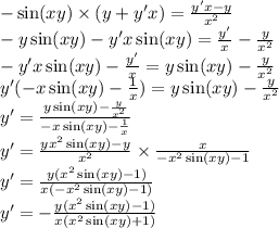 - \sin(xy) \times (y + y'x) = \frac{y'x - y}{ {x}^{2} } \\ - y \sin(xy) - y'x \sin(xy) = \frac{y'}{ x } - \frac{y}{ {x}^{2} } \\ - y'x \sin(xy) - \frac{y'}{x} = y \sin(xy) - \frac{y}{ {x}^{2} } \\ y'( - x\sin(xy) - \frac{1}{x} ) = y \sin(xy) - \frac{y}{ {x}^{2} } \\ y' = \frac{y \sin(xy) - \frac{y}{ {x}^{2} } }{ - x\sin(xy) - \frac{1}{x} } \\ y' = \frac{y {x}^{2} \sin(xy) - y}{ {x}^{2} } \times \frac{x}{ - {x}^{2} \sin(xy) - 1 } \\ y' = \frac{y( {x}^{2} \sin(xy) - 1) }{x( - {x}^{2} \sin(xy) - 1) } \\ y' = - \frac{y( {x}^{2} \sin(xy) - 1)}{x( {x}^{2} \sin(xy) + 1) }