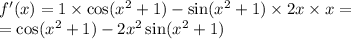 f'(x) = 1 \times \cos( {x}^{2} + 1 ) - \sin( {x}^{2} + 1) \times 2x \times x = \\ = \cos( {x}^{2} + 1) - 2 {x}^{2} \sin( {x}^{2} + 1)