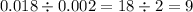 0.018 \div 0.002 = 18 \div 2 = 9