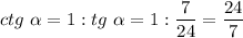 ctg~\alpha = 1 : tg~\alpha = 1 : \dfrac{7}{24} = \dfrac{24}{7}~