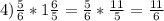 4) \frac{5}{6}*1\frac{6}{5} =\frac{5}{6}*\frac{11}{5} =\frac{11}{6}