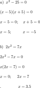 a) \;\;x^2-25=0\\\\(x-5)(x+5)=0\\\\x-5=0;\;\;\;\;x+5=0\\\\x=5;\;\;\;\;\;\;\;\;\;\;x=-5\\\\\\b)\;\;2x^2=7x\\\\2x^2-7x=0\\\\x(2x-7)=0\\\\x=0;\;\;\;\;\;2x=7\\\\.\;\;\;\;\;\;\;\;\;\;\;\;\;\;\;x=3.5