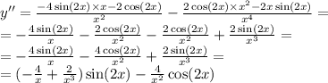 y'' = \frac{ - 4 \sin(2x) \times x - 2 \cos(2x) }{ {x}^{2} } - \frac{2 \cos(2x) \times {x}^{2} - 2x \sin(2x) }{ {x}^{4} } = \\ = - \frac{4 \sin(2x) }{x} - \frac{2 \cos(2x) }{ {x}^{2} } - \frac{2 \cos(2x) }{ {x}^{2} } + \frac{2 \sin(2x) }{ {x}^{3} } = \\ = - \frac{4 \sin(2x) }{x} - \frac{4 \cos(2x) }{ {x}^{2} } + \frac{2 \sin(2x) }{ {x}^{3} } = \\ = ( - \frac{4}{x} + \frac{2}{ {x}^{3} } ) \sin(2x) - \frac{4}{ {x}^{2} } \cos(2x)