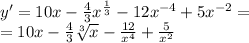 y' = 10x - \frac{4}{3} {x}^{ \frac{1}{3} } - 12 {x}^{ - 4 } + 5 {x}^{ - 2} = \\ = 10x - \frac{4}{3} \sqrt[3]{x} - \frac{12}{ {x}^{4} } + \frac{5}{ {x}^{2} }