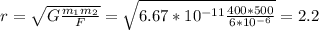 r=\sqrt{G\frac{m_{1} m_{2} }{F} } =\sqrt{6.67*10^{-11}\frac{400*500}{6*10^{-6} } }=2.2