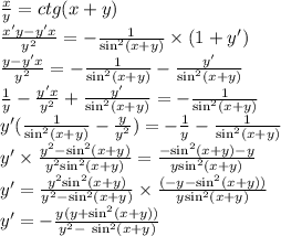 \frac{x}{y} = ctg(x + y) \\ \frac{x'y - y'x}{ {y}^{2} } = - \frac{1}{ { \sin}^{2} (x + y)} \times (1 + y') \\ \frac{y - y'x}{ {y}^{2} } = - \frac{1}{ { \sin }^{2} (x + y)} - \frac{y'}{ { \sin}^{2}(x + y) } \\ \frac{1}{y} - \frac{y'x}{ {y}^{2} } + \frac{y'}{ { \sin}^{2}(x + y) } = - \frac{1}{ { \sin }^{2} ( x+ y)} \\ y'( \frac{1}{ { \sin}^{2} (x + y)} - \frac{y}{ {y}^{2} } ) = - \frac{1}{y} - \frac{1}{ { \sin }^{2}(x + y) } \\ y ' \times \frac{ {y}^{2} - { \sin}^{2} (x + y) }{ {y}^{2} { \sin }^{2}(x + y) } = \frac{ - { \sin}^{2} (x + y) - y}{y { \sin }^{2} (x + y)} \\ y' = \frac{ {y}^{2} { \sin}^{2} (x + y)}{ {y}^{2} - { \sin }^{2} (x + y) } \times \frac{( - y - { \sin}^{2} (x + y))}{y { \sin}^{2}(x + y) } \\ y' = - \frac{y(y + { \sin }^{2} (x + y))}{ {y}^{2} - \ { \sin }^{2}(x + y) }