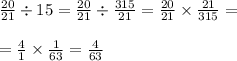 \frac{20}{21} \div 15 = \frac{20}{21} \div \frac{315}{21} = \frac{20}{21} \times \frac{21}{315} = \\ \\ = \frac{4}{1} \times \frac{1}{63} = \frac{4}{63}