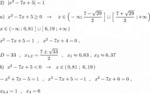 2)\ \ |x^2-7x+5|=1\\\\a)\ \ x^2-7x+5\geq 0\ \ \to \ \ \ x\in \Big(-\infty ;\dfrac{7-\sqrt{29}}{2}\ \Big]\cup \Big[\ \dfrac{7+\sqrt{29}}{2}\ ;+\infty \, \Big)\\\\x\in (-\infty \, ;\, 0,81\ ]\cup [\ 6,19\ ;+\infty \, )\\\\x^2-7x+5=1\ \ ,\ \ x^2-7x+4=0\ ,\\\\D=33\ \ ,\ \ x_{1,2}=\dfrac{7\pm \sqrt{33}}{2}\ \ ,\ \ x_1\approx 0,63\ ,\ x_2\approx 6,37\\\\b)\ \ x^2-7x+5