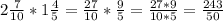 2\frac{7}{10} *1\frac{4}{5} =\frac{27}{10}* \frac{9}{5} =\frac{27*9}{10*5} =\frac{243}{50}