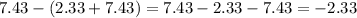 7.43 - (2.33 + 7.43) = 7.43 - 2.33 - 7.43 = - 2.33