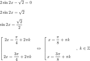 2\sin 2x - \sqrt{2} = 0\\\\2\sin 2x = \sqrt{2}\\\\\sin 2x = \dfrac{\sqrt{2}}{2}\\\\\\\left[\begin{gathered}2x = \frac{\pi}{4} + 2\pi k\\\\2x = \frac{3\pi}{4} + 2\pi k\\\end{gathered}\ \ \ \Leftrightarrow\ \left[\begin{gathered}x = \frac{\pi}{8} + \pi k\\\\x = \frac{3\pi}{8} + \pi k\\\end{gathered}\ \ \ \ ,\ k\in\mathbb{Z}