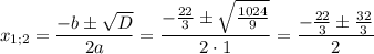 \displaystyle {x_{1;2}}=\frac{{-b\pm\sqrt D}}{{2a}}=\frac{{-\frac{{22}}{3}\pm\sqrt {\frac{{1024}}{9}}}}{{2\cdot 1}}=\frac{{-\frac{{22}}{3}\pm\frac{{32}}{3}}}{2}\\