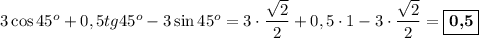 3\cos 45^o + 0,5tg 45^o - 3\sin 45^o = 3\cdot \dfrac{\sqrt{2}}{2} + 0,5\cdot 1 - 3\cdot\dfrac{\sqrt{2}}{2} = \boxed{\textbf{0,5}}