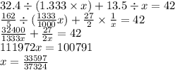 32.4 \div (1.333 \times x) + 13.5 \div x = 42 \\ \frac{162}{5} \div ( \frac{1333}{1000} x) + \frac{27}{2} \times \frac{1}{ x} = 42 \: \: \: \\ \frac{32400}{1333x} + \frac{27}{2x} = 42 \\ 111972x = 100791 \\ x = \frac{33597}{37324}