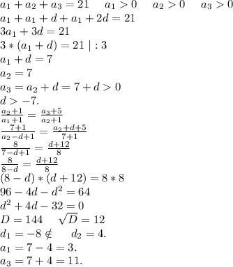 a_1+a_2+a_3=21\ \ \ \ a_10\ \ \ \ a_20\ \ \ \ a_30\\a_1+a_1+d+a_1+2d=21\\3a_1+3d=21\\3*(a_1+d)=21\ |:3\\a_1+d=7\\a_2=7\\a_3=a_2+d=7+d0\\d-7.\\\frac{a_2+1}{a_1+1}=\frac{a_3+5}{a_2+1}\\\frac{7+1}{a_2-d+1}=\frac{a_2+d+5}{7+1} \\\frac{8}{7-d+1}=\frac{d+12}{8}\\\frac{8}{8-d} =\frac{d+12}{8} \\(8-d)*(d+12)=8*8\\96-4d-d^2=64\\d^2+4d-32=0\\D=144\ \ \ \ \sqrt{D}=12\\d_1=-8\notin\ \ \ \ d_2=4.\\a_1=7-4=3.\\a_3=7+4=11.