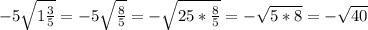 -5\sqrt{1\frac{3}{5} } =-5\sqrt{\frac{8}{5} }= -\sqrt{25*\frac{8}{5} }=-\sqrt{5*8}=-\sqrt{40}