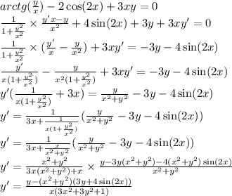 arctg( \frac{y}{x} ) - 2 \cos(2x) + 3xy = 0 \\ \frac{1}{1 + \frac{ {y}^{2} }{ {x}^{2} } } \times \frac{y'x - y}{ {x}^{2} } + 4 \sin(2x) + 3y + 3xy' = 0 \\ \frac{1}{1 + \frac{ {y}^{2} }{ {x}^{2} } } \times ( \frac{y'}{x} - \frac{y}{ {x}^{2} } ) + 3xy' = - 3y - 4 \sin(2x) \\ \frac{y'}{x(1 + \frac{ {y}^{2} }{ {x}^{2} }) } - \frac{y}{ {x}^{2} (1 + \frac{ {y}^{2} }{ {x}^{2} } )} + 3xy'= - 3y - 4 \sin(2x) \\ y'( \frac{1}{x(1 + \frac{ {y}^{2} }{ {x}^{2} } )} + 3x) = \frac{y}{ {x}^{2} + {y}^{2} } - 3y - 4 \sin(2x) \\ y' = \frac{1}{3x + \frac{1}{x(1 + \frac{ {y}^{2} }{ {x}^{2} } )} } ( \frac{y}{ {x}^{2} + {y}^{2} } - 3y - 4 \sin(2x)) \\ y'= \frac{1}{3x + \frac{x}{ {x}^{2} + {y}^{2} } } ( \frac{y}{ {x}^{2} + {y}^{2} } - 3y - 4 \sin(2x)) \\ y' = \frac{ {x}^{2} + {y}^{2} }{3x( {x}^{2} + {y}^{2} ) + x} \times \frac{y - 3y( {x}^{2} + {y}^{2} ) - 4( {x}^{2} + {y}^{2}) \sin(2x) }{ {x}^{2} + {y}^{2} } \\ y' = \frac{y - ( {x}^{2} + {y}^{2} )( 3y + 4 \sin(2x)) }{x(3 {x}^{2} + 3 {y}^{2} + 1)}