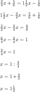 \frac{3}{4}x + \frac{5}{6} = 1\frac{1}{2}x - \frac{1}{6} \\\\1\frac{1}{2}x -\frac{3}{4}x = \frac{5}{6} + \frac{1}{6}\\\\\frac{3}{2}x -\frac{3}{4}x = \frac{6}{6}\\\\\frac{6}{4} x - \frac{3}{4}x = 1\\\\\frac{3}{4}x = 1\\\\x = 1: \frac{3}{4}\\\\x = 1 * \frac{4}{3} \\\\x = 1\frac{1}{3}