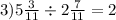 3)5 \frac{3}{11} \div 2 \frac{7}{11} = 2