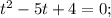 t^{2}-5t+4=0;