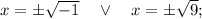 x= \pm \sqrt{-1} \quad \vee \quad x= \pm \sqrt{9};