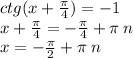 ctg(x + \frac{\pi}{4} ) = - 1 \\ x + \frac{\pi}{4} = - \frac{\pi}{4} + \pi \: n \\ x = - \frac{\pi}{2} + \pi \: n