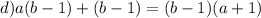 d)a(b - 1) + (b - 1) = (b - 1)( a + 1)