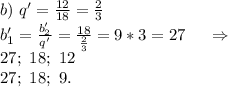 b)\ q'=\frac{12}{18} =\frac{2}{3} \\b_1'= \frac{b_2'}{q'} = \frac{18}{\frac{2}{3} }=9*3=27\ \ \ \ \Rightarrow\\27;\ 18;\ 12\\27;\ 18;\ 9.