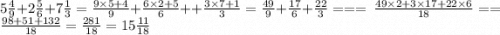 5 \frac{4}{9} + 2 \frac{5}{6} + 7 \frac{1}{3} = \frac{9 \times 5 + 4}{9} + \frac{6 \times 2 + 5}{6} + + \frac{3 \times 7 + 1}{3} = \frac{49}{9} + \frac{17}{6} + \frac{22}{3} = = = \ \frac{49 \times 2 + 3 \times 17 + 22 \times 6}{18} == \frac{98 + 51 + 132}{18} = \frac{281}{18} = 15 \frac{11}{18}