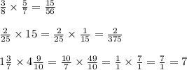 \frac{3}{8} \times \frac{5}{7} = \frac{15}{56} \\ \\ \frac{2}{25} \times 15 = \frac{2}{25} \times \frac{1}{15} = \frac{2}{375} \\ \\ 1 \frac{3}{7} \times 4 \frac{9}{10} = \frac{10}{7} \times \frac{49}{10} = \frac{1}{1} \times \frac{7}{1} = \frac{7}{1} = 7