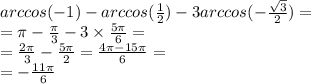 arccos( - 1) - arccos( \frac{1}{2}) - 3arccos ( - \frac{ \sqrt{3} }{2} ) = \\ = \pi - \frac{\pi}{3} - 3 \times \frac{5\pi}{6} = \\ = \frac{2\pi}{3} - \frac{5\pi}{2} = \frac{4\pi - 15\pi}{6} = \\ = - \frac{11\pi}{6}