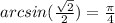 arcsin( \frac{ \sqrt{2} }{2} ) = \frac{\pi}{4}