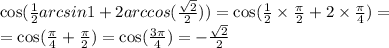 \cos( \frac{1}{2} arcsin1 + 2arccos( \frac{ \sqrt{2} }{2} ) ) = \cos( \frac{1}{2} \times \frac{\pi}{2} + 2 \times \frac{\pi}{4} ) = \\ = \cos( \frac{\pi}{4} + \frac{\pi}{2} ) = \cos( \frac{3\pi}{4} ) = - \frac{ \sqrt{2} }{2}