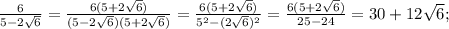 \frac{6}{5-2\sqrt{6}}=\frac{6(5+2\sqrt{6})}{(5-2\sqrt{6})(5+2\sqrt{6})}=\frac{6(5+2\sqrt{6})}{5^{2}-(2\sqrt{6})^{2}}=\frac{6(5+2\sqrt{6})}{25-24}=30+12\sqrt{6};