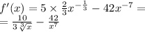 f'(x) = 5 \times \frac{2}{3} {x}^{ - \frac{1}{3} } - 42 {x}^{ - 7} = \\ = \frac{10}{3 \sqrt[3]{x} } - \frac{42}{ {x}^{7} }