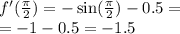 f'( \frac{\pi}{2} ) = - \sin( \frac{\pi}{2} ) - 0.5 = \\ = - 1 - 0.5 = - 1.5