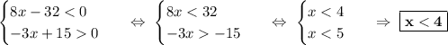 \begin{equation*}\begin{cases}8x-320\end{cases}\end{equation*}\ \ \ \Leftrightarrow\ \begin{equation*}\begin{cases}8x < 32\\-3x -15\end{cases}\end{equation*}\ \ \ \Leftrightarrow\ \begin{equation*}\begin{cases}x < 4\\x < 5\end{cases}\end{equation*}\ \ \ \Rightarrow\ \boxed{\bf{x