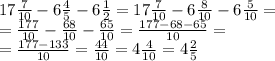 \small{17 \frac{7}{10} - 6 \frac{4}{5} - 6 \frac{1}{2} = 17 \frac{7}{10} - 6 \frac{8}{10} - 6 \frac{5}{10} =} \\\small{ = \frac{177}{10} - \frac{68}{10} - \frac{65}{10} = \frac{177 - 68 - 65}{10} =} \\ \small{ = \frac{177 - 133}{10} = \frac{44}{10} = 4 \frac{4}{10} = 4 \frac{2}{5} }