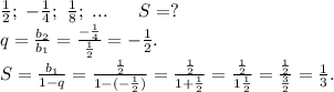 \frac{1}{2};\ -\frac{1}{4} ;\ \frac{1}{8};\ ...\ \ \ \ \ S=?\\q=\frac{b_2}{b_1}=\frac{-\frac{1}{4} }{\frac{1}{2} }=-\frac{1}{2}.\\S=\frac{b_1}{1-q}=\frac{\frac{1}{2} }{1-(-\frac{1}{2}) }=\frac{\frac{1}{2} }{1+\frac{1}{2} }=\frac{\frac{1}{2} }{1\frac{1}{2} }=\frac{\frac{1}{2} }{\frac{3}{2} } =\frac{1}{3}.