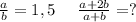 \frac{a}{b} =1,5\ \ \ \ \frac{a+2b}{a+b} =?\\