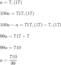 a=7,(17)\\\\100a=717,(17)\\\\100a-a=717,(17)-7,(17)\\\\99a=717-7\\\\99a=710\\\\a=\dfrac{710}{99}