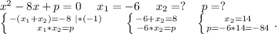 x^2-8x+p=0\ \ \ \ x_1=-6\ \ \ \ x_2=?\ \ \ \ p=?\\\left \{ {{-(x_1+x_2)=-8\ |*(-1)} \atop {x_1*x_2=p}} \right. \ \ \ \ \ \left \{ {{-6+x_2=8} \atop {-6*x_2=p}} \right. \ \ \ \ \left \{ {{x_2=14} \atop {p=-6*14=-84}} \right..