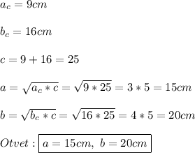 a_{c} =9cm\\\\b_{c} =16cm\\\\c=9+16=25\\\\a=\sqrt{a_{c} *c}=\sqrt{9*25}=3*5=15cm\\\\b=\sqrt{b_{c}*c }=\sqrt{16*25}=4*5=20cm\\\\Otvet:\boxed{a=15cm, \ b=20cm}