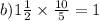 b) 1 \frac{1}{2} \times \frac{10}{5} = 1