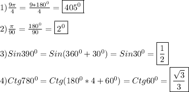 1)\frac{9\pi }{4} =\frac{9*180^{0}}{4}=\boxed{405^{0}}\\\\2)\frac{\pi }{90}=\frac{180^{0}}{90}=\boxed{2^{0}}\\\\3)Sin390^{0}=Sin(360^{0}+30^{0})=Sin30^{0}=\boxed{\frac{1}{2}}\\\\4)Ctg780^{0} =Ctg(180^{0}*4+60^{0})=Ctg60^{0}=\boxed{\frac{\sqrt{3}}{3}}