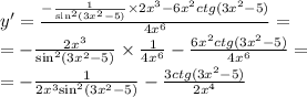 y' = \frac{ - \frac{1}{ { \sin}^{2}(3 {x}^{2} - 5) } \times 2 {x}^{3} - 6 {x}^{2} ctg(3 {x}^{2} - 5) }{4 {x}^{6} } = \\ = - \frac{2 {x}^{3} }{ { \sin }^{2} (3 {x}^{2} - 5) } \times \frac{1}{4 {x}^{6} } - \frac{6 {x}^{2} ctg(3 {x}^{2} - 5)}{4 {x}^{6} } = \\ = - \frac{1}{2 {x}^{3} { \sin }^{2}( 3 {x}^{2} - 5)} - \frac{3ctg(3 {x}^{2} - 5)}{2 {x}^{4} }