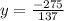 y = \frac{ - 275}{137}