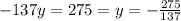 - 137y = 275 = y = - \frac{275}{137}