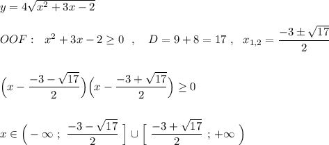 y=4\sqrt{x^2+3x-2}\\\\OOF:\ \ x^2+3x-2\geq 0\ \ ,\ \ \ D=9+8=17\ ,\ \ x_{1,2}=\dfrac{-3\pm \sqrt{17}}{2}\\\\\\\Big(x-\dfrac{-3-\sqrt{17}}{2}\Big)\Big(x-\dfrac{-3+\sqrt{17}}{2}\Big)\geq 0\\\\\\x\in \Big(-\infty \ ;\ \dfrac{-3-\sqrt{17}}{2}\ \Big]\cup \Big[\ \dfrac{-3+\sqrt{17}}{2}\ ;\, +\infty \ \Big)